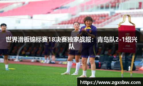 世界滑板锦标赛18决赛独家战报：青岛队2-1绍兴队