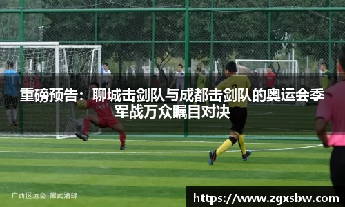 重磅预告：聊城击剑队与成都击剑队的奥运会季军战万众瞩目对决