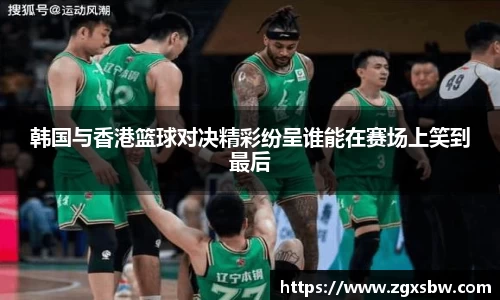 韩国与香港篮球对决精彩纷呈谁能在赛场上笑到最后